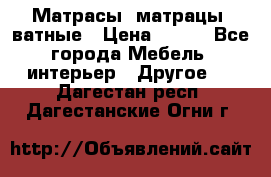 Матрасы (матрацы) ватные › Цена ­ 599 - Все города Мебель, интерьер » Другое   . Дагестан респ.,Дагестанские Огни г.